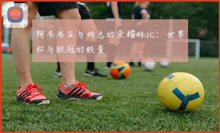 阿韦洛亚与姆总的荣耀对比：世界杯与欧冠的较量