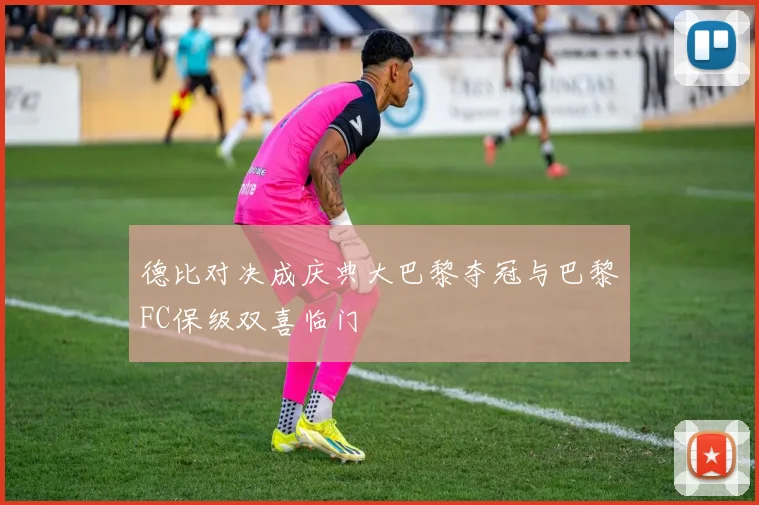 德比对决成庆典大巴黎夺冠与巴黎FC保级双喜临门