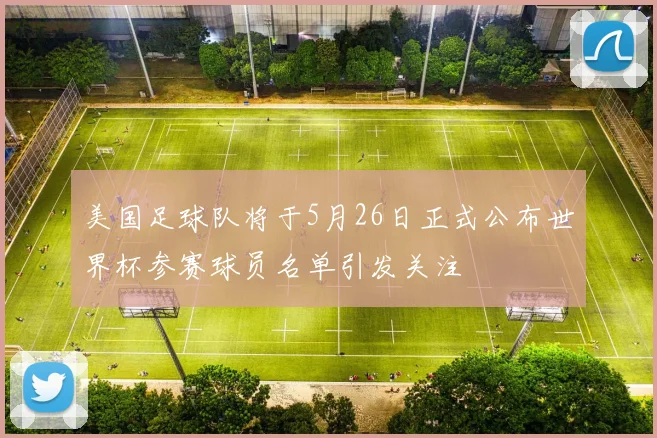 美国足球队将于5月26日正式公布世界杯参赛球员名单引发关注