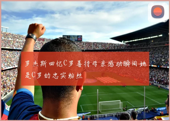 罗杰斯回忆C罗善待母亲感动瞬间她是C罗的忠实粉丝