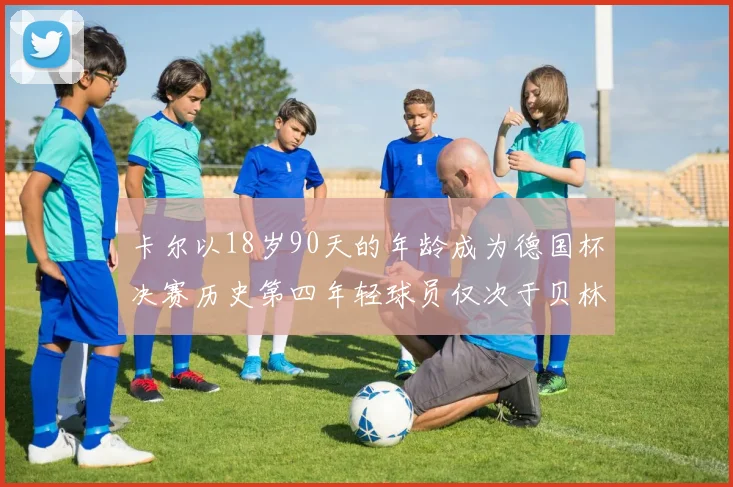 卡尔以18岁90天的年龄成为德国杯决赛历史第四年轻球员仅次于贝林等人