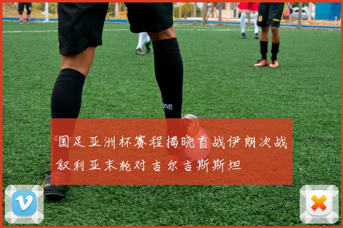 国足亚洲杯赛程揭晓首战伊朗次战叙利亚末轮对吉尔吉斯斯坦