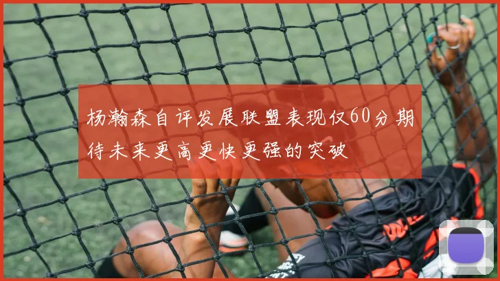 杨瀚森自评发展联盟表现仅60分期待未来更高更快更强的突破
