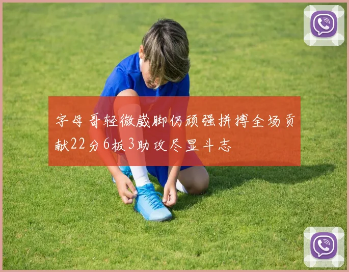 字母哥轻微崴脚仍顽强拼搏全场贡献22分6板3助攻尽显斗志