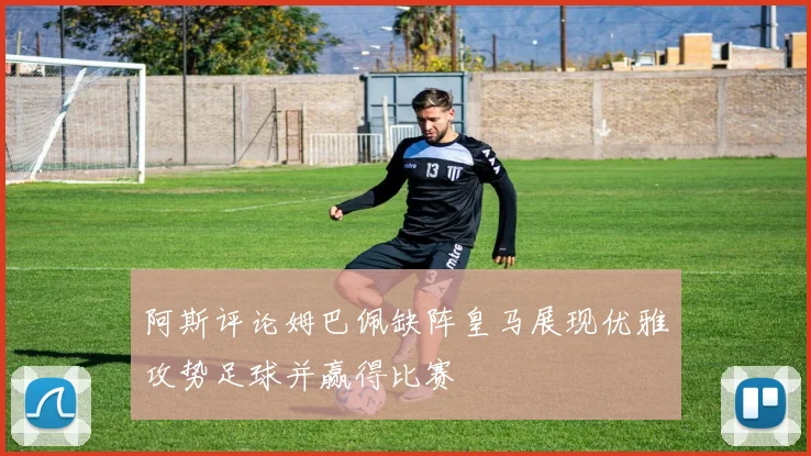 阿斯评论姆巴佩缺阵皇马展现优雅攻势足球并赢得比赛