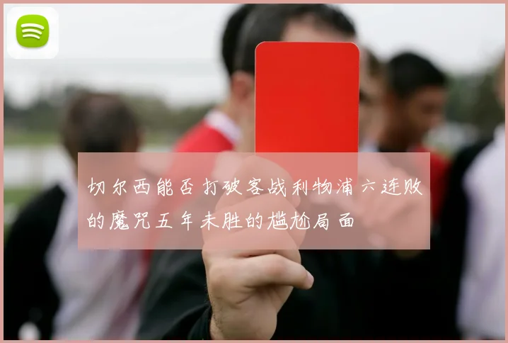 切尔西能否打破客战利物浦六连败的魔咒五年未胜的尴尬局面