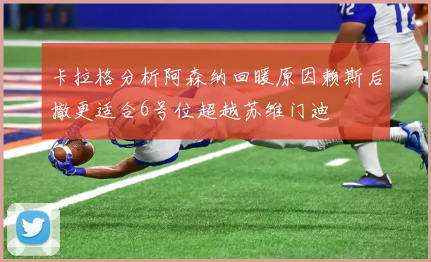 卡拉格分析阿森纳回暖原因赖斯后撤更适合6号位超越苏维门迪