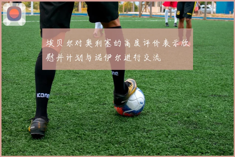 埃贝尔对奥利塞的高度评价表示欣慰并计划与诺伊尔进行交流