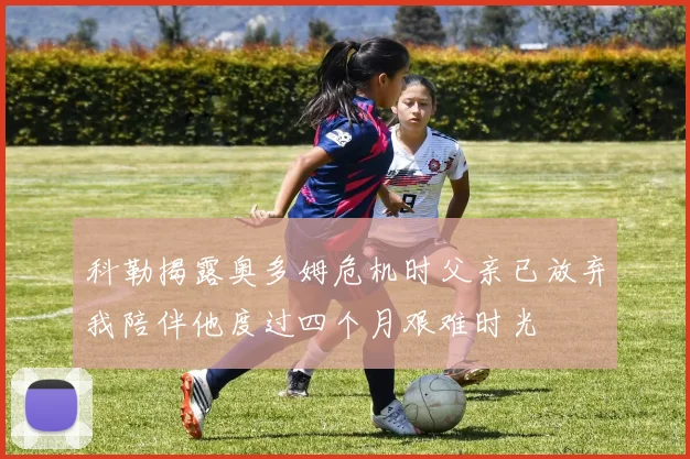 科勒揭露奥多姆危机时父亲已放弃我陪伴他度过四个月艰难时光