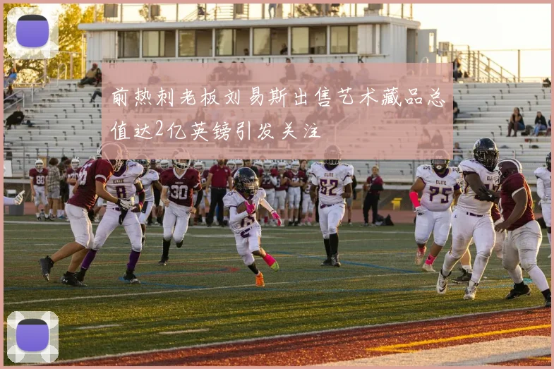 前热刺老板刘易斯出售艺术藏品总值达2亿英镑引发关注