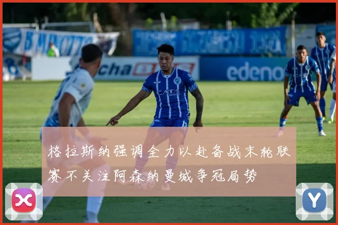格拉斯纳强调全力以赴备战末轮联赛不关注阿森纳曼城争冠局势