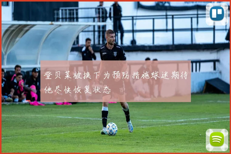 登贝莱被换下为预防措施球迷期待他尽快恢复状态