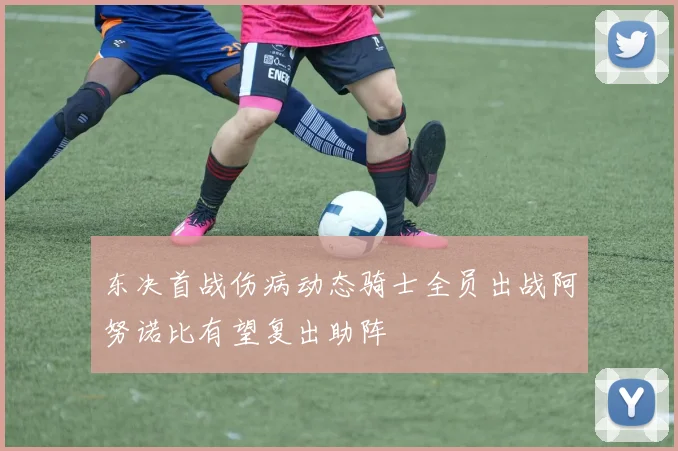 东决首战伤病动态骑士全员出战阿努诺比有望复出助阵