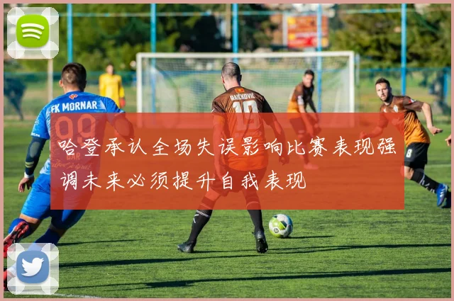 哈登承认全场失误影响比赛表现强调未来必须提升自我表现