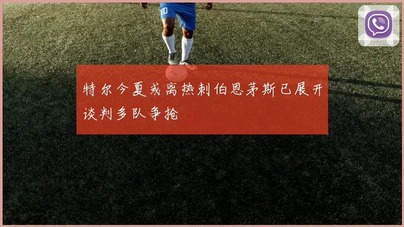 特尔今夏或离热刺伯恩茅斯已展开谈判多队争抢