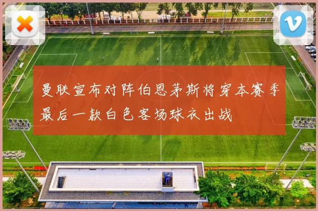 曼联宣布对阵伯恩茅斯将穿本赛季最后一款白色客场球衣出战